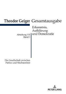 Die Gesellschaft Zwischen Pathos Und Nuechternheit: Theodor Geiger Gesamtausgabe- Abteilung VII: Erkenntnis, Aufklaerung Und Demokratie. Band 3- Herausgegeben Und Erlaeutert Von Klaus Rodax