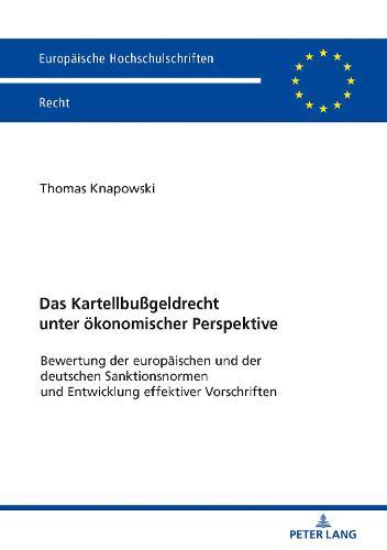 Das Kartellbußgeldrecht unter oekonomischer Perspektive: Bewertung der europaeischen und der deutschen Sanktionsnormen und Entwicklung effektiver Vorschriften