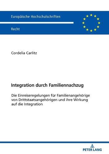 Integration durch Familiennachzug: Die Einreiseregelungen fuer Familienangehoerige von Drittstaatsangehoerigen und ihre Wirkung auf die Integration