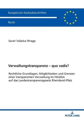 Verwaltungstransparenz - quo vadis?: Rechtliche Grundlagen, Moeglichkeiten und Grenzen einer transparenten Verwaltung im Hinblick auf das Landestransparenzgesetz Rheinland-Pfalz