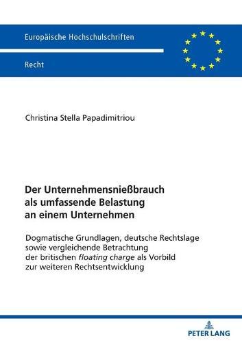 Der Unternehmensnießbrauch als umfassende Belastung an einem Unternehmen: Dogmatische Grundlagen, deutsche Rechtslage sowie vergleichende Betrachtung der britischen floating charge als Vorbild zur weiteren Rechtsentwicklung