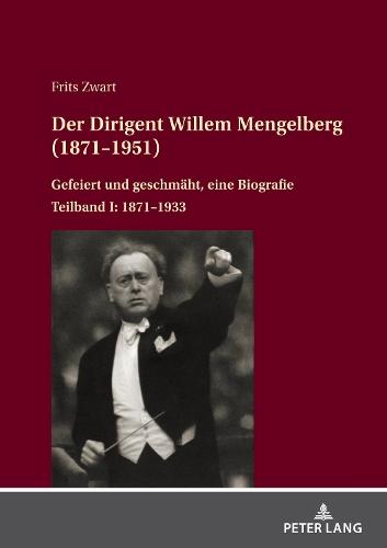 Der Dirigent Willem Mengelberg (1871-1951): Gefeiert und geschmaeht, eine Biografie - Teilband I: 1871-1933