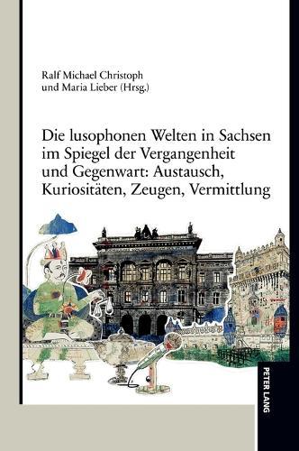 Die lusophonen Welten in Sachsen im Spiegel der Vergangenheit und Gegenwart: Austausch, Kuriositaeten, Zeugen, Vermittlung