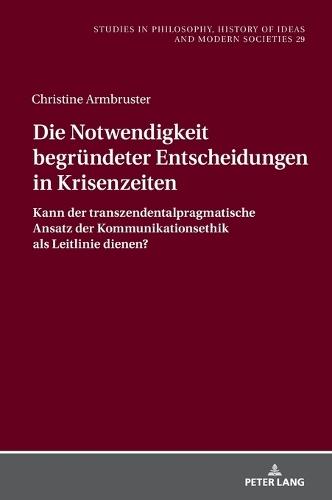 Die Notwendigkeit Begruendeter Entscheidungen in Krisenzeiten: Kann Der Transzendentalpragmatische Ansatz Der Kommunikationsethik ALS Leitlinie Dienen?
