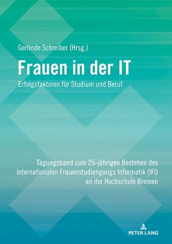 Frauen in der IT – Erfolgsfaktoren fuer Studium und Beruf: Tagungsband zum 25-jaehrigen Bestehen des Internationalen Frauenstudiengangs Informatik (IFI) an der Hochschule Bremen