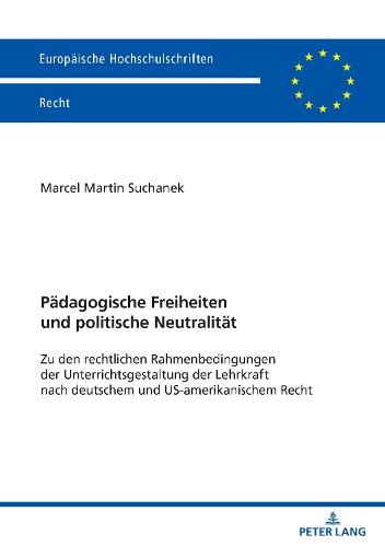 Paedagogische Freiheiten und politische Neutralitaet: Zu den rechtlichen Rahmenbedingungen der Unterrichtsgestaltung der Lehrkraft nach deutschem und US-amerikanischem Recht