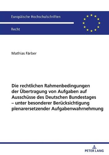 Die Rechtlichen Rahmenbedingungen Der Uebertragung Von Aufgaben Auf Ausschuesse Des Deutschen Bundestages - Unter Besonderer Beruecksichtigung Plenarersetzender Aufgabenwahrnehmung