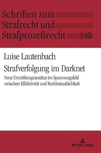 Strafverfolgung im Darknet: Neue Ermittlungsansaetze im Spannungsfeld zwischen Effektivitaet und Rechtsstaatlichkeit