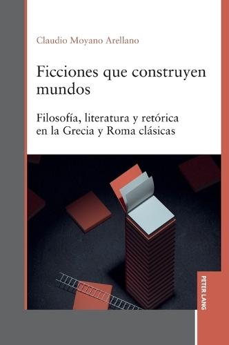 Ficciones que construyen mundos: Filosofía, literatura y retórica en la Grecia y Roma clásicas