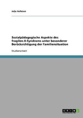 Sozialpadagogische Aspekte des fragilen-X-Syndroms unter besonderer Berucksichtigung der Familiensituation