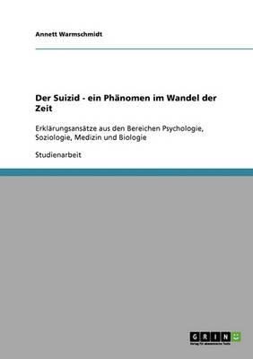 Der Suizid. Ein Phanomen im Wandel der Zeit: Erklarungsansatze aus den Bereichen Psychologie, Soziologie, Medizin und Biologie