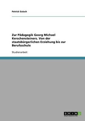 Zur Padagogik Georg Michael Kerschensteiners. Von Der Staatsburgerlichen Erziehung Bis Zur Berufsschule