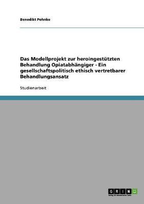Das Modellprojekt zur heroingestutzten Behandlung Opiatabhangiger - Ein gesellschaftspolitisch ethisch vertretbarer Behandlungsansatz