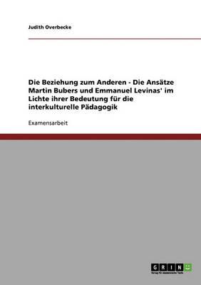 Die Beziehung zum Anderen - Die Ansatze Martin Bubers und Emmanuel Levinas' im Lichte ihrer Bedeutung fur die interkulturelle Padagogik