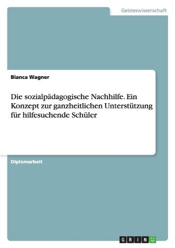 Die Sozialpadagogische Nachhilfe. Ein Konzept Zur Ganzheitlichen Unterstutzung Fur Hilfesuchende Schuler