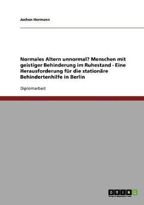 Normales Altern unnormal? Menschen mit geistiger Behinderung im Ruhestand: Eine Herausforderung fur die stationare Behindertenhilfe in Berlin