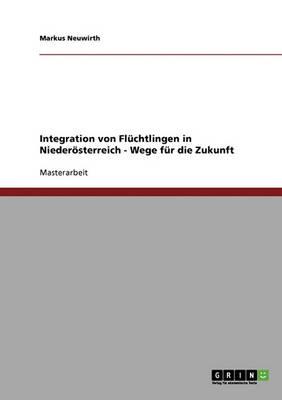 Integration von Fluchtlingen in Niederoesterreich - Wege fur die Zukunft