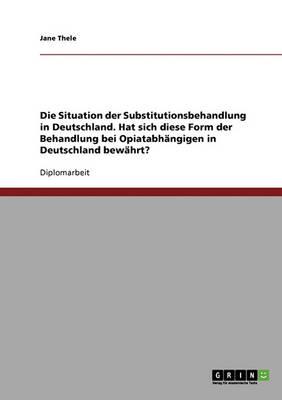 Die Situation Der Substitutionsbehandlung in Deutschland. Hat Sich Diese Form Der Behandlung Bei Opiatabhangigen in Deutschland Bewahrt?