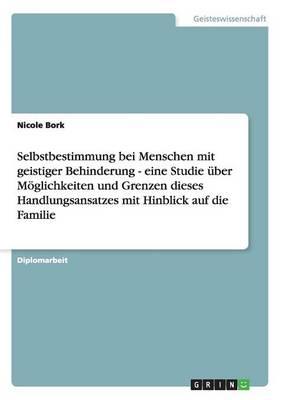 Selbstbestimmung bei Menschen mit geistiger Behinderung: Eine Studie uber Moeglichkeiten und Grenzen dieses Handlungsansatzes mit Hinblick auf die Familie