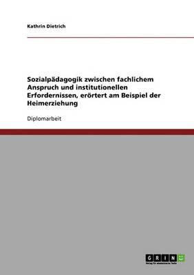 Sozialpadagogik zwischen fachlichem Anspruch und institutionellen Erfordernissen, eroertert am Beispiel der Heimerziehung