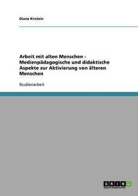 Arbeit mit alten Menschen - Medienpadagogische und didaktische Aspekte zur Aktivierung von alteren Menschen