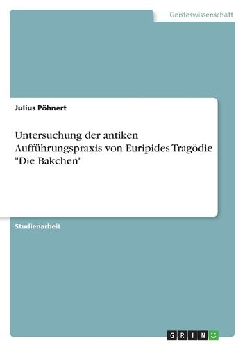 Untersuchung der antiken Aufführungspraxis von Euripides Tragödie Die Bakchen
