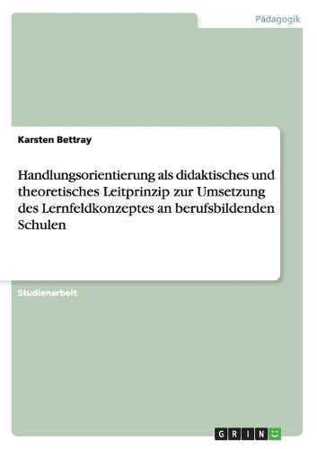 Handlungsorientierung als didaktisches und theoretisches Leitprinzip zur Umsetzung des Lernfeldkonzeptes an berufsbildenden Schulen