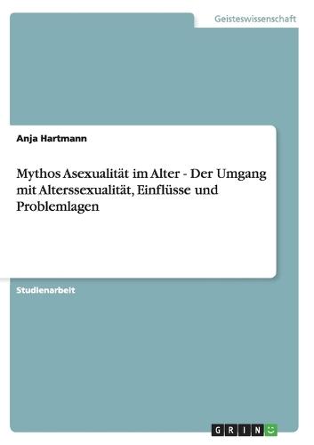 Mythos Asexualität im Alter - Der Umgang mit Alterssexualität, Einflüsse und Problemlagen