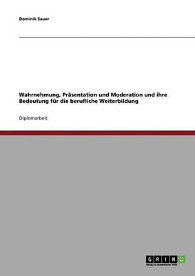 Wahrnehmung, Prasentation und Moderation und ihre Bedeutung fur die berufliche Weiterbildung