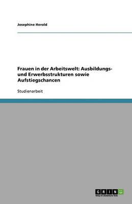 Frauen in der Arbeitswelt: Ausbildungs- und Erwerbsstrukturen sowie Aufstiegschancen