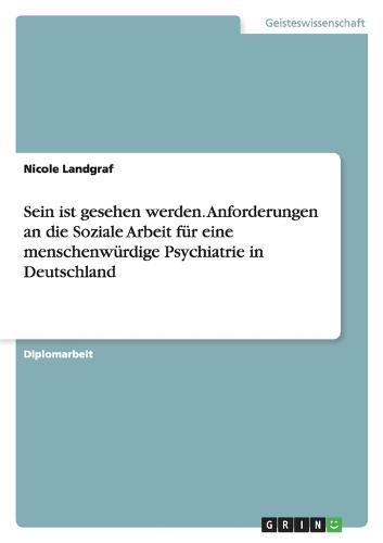 Sein Ist Gesehen Werden. Anforderungen an Die Soziale Arbeit Für Eine Menschenwürdige Psychiatrie in Deutschland