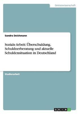 Soziale Arbeit: UEberschuldung, Schuldnerberatung und aktuelle Schuldensituation in Deutschland