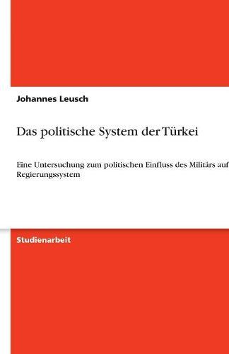 Das politische System der Turkei: Eine Untersuchung zum politischen Einfluss des Militars auf das Regierungssystem