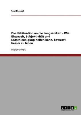 Die Habituation an Die Langsamkeit - Wie Eigenzeit, Subjektivitat Und Entschleunigung Helfen Kann, Bewusst Besser Zu Leben