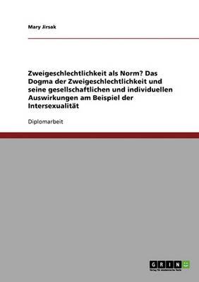 Zweigeschlechtlichkeit als Norm? Das Dogma der Zweigeschlechtlichkeit und seine gesellschaftlichen und individuellen Auswirkungen am Beispiel der Intersexualitat