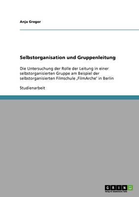 Selbstorganisation und Gruppenleitung: Die Untersuchung der Rolle der Leitung in einer selbstorganisierten Gruppe am Beispiel der selbstorganisierten Filmschule 'FilmArche' in Berlin