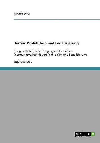 Heroin: Prohibition und Legalisierung: Der gesellschaftliche Umgang mit Heroin im Spannungsverhaltnis von Prohibition und Legalisierung