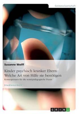 Kinder psychisch kranker Eltern: Welche Art von Hilfe sie benoetigen: Konsequenzen fur die sozialpadagogische Praxis