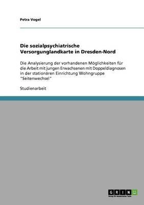 Die sozialpsychiatrische Versorgunglandkarte in Dresden-Nord: Die Analysierung der vorhandenen Moeglichkeiten fur die Arbeit mit jungen Erwachsenen mit Doppeldiagnosen in der stationaren Einrichtung Wohngruppe  Seitenwechsel