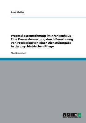 Prozesskostenrechnung im Krankenhaus - Eine Prozessbewertung durch Berechnung von Prozesskosten einer Dienstubergabe in der psychiatrischen Pflege