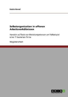 Selbstorganisation in offenen Arbeitsverhaltnissen: Handeln auf Basis von Metakompetenzen am Fallbeispiel einer IT-basierten Firma