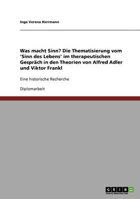 Was macht Sinn? Die Thematisierung vom 'Sinn des Lebens' im therapeutischen Gesprach in den Theorien von Alfred Adler und Viktor Frankl: Eine historische Recherche