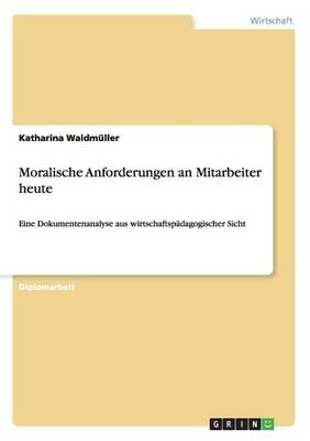Moralische Anforderungen an Mitarbeiter heute: Eine Dokumentenanalyse aus wirtschaftspadagogischer Sicht