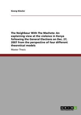 The Neighbour With The Machete: An explaining view at the violence in Kenya following the General Elections on Dec. 27, 2007 from the perspective of four different theoretical models