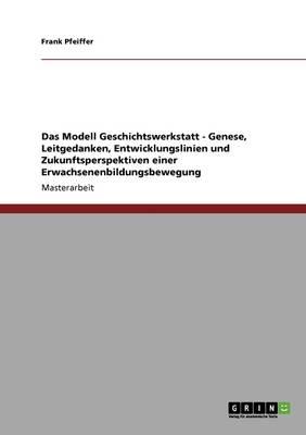 Das Modell Geschichtswerkstatt - Genese, Leitgedanken, Entwicklungslinien Und Zukunftsperspektiven Einer Erwachsenenbildungsbewegung