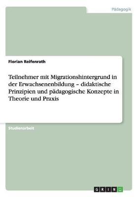 Teilnehmer mit Migrationshintergrund in der Erwachsenenbildung - didaktische Prinzipien und padagogische Konzepte in Theorie und Praxis