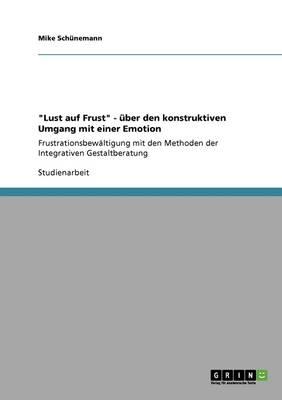 Lust auf Frust - uber den konstruktiven Umgang mit einer Emotion: Frustrationsbewaltigung mit den Methoden der Integrativen Gestaltberatung