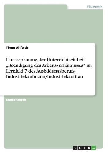 "Umrissplanung der Unterrichtseinheit ""Beendigung des Arbeitsverhältnisses im Lernfeld 7 des Ausbildungsberufs Industriekaufmann/Industriekauffrau"