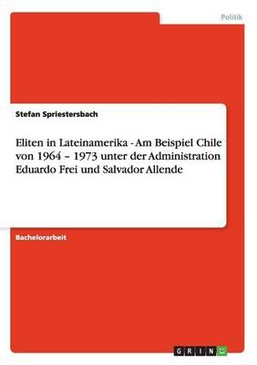 Eliten in Lateinamerika - Am Beispiel Chile von 1964 - 1973 unter der Administration Eduardo Frei und Salvador Allende