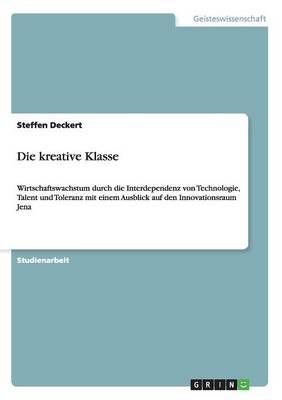 Die kreative Klasse: Wirtschaftswachstum durch die Interdependenz von Technologie, Talent und Toleranz mit einem Ausblick auf den Innovationsraum Jena